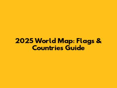 2025 World Map: Flags & Countries Guide