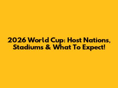 2026 World Cup: Host Nations, Stadiums & What To Expect!