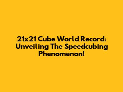 21x21 Cube World Record: Unveiling The Speedcubing Phenomenon!