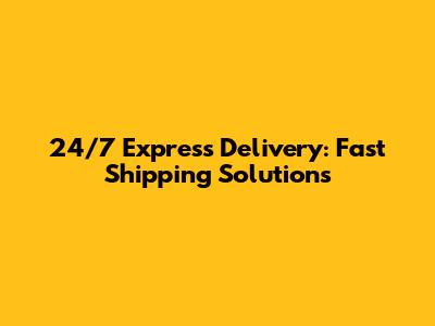 24/7 Express Delivery: Fast Shipping Solutions