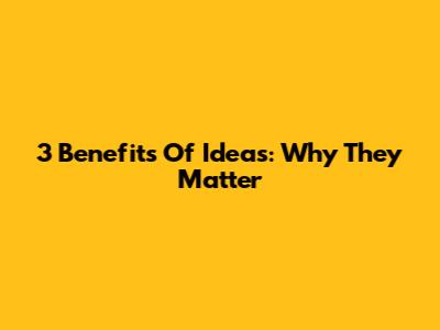 3 Benefits Of Ideas: Why They Matter