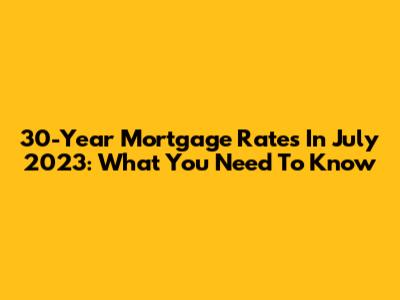 30-Year Mortgage Rates In July 2023: What You Need To Know