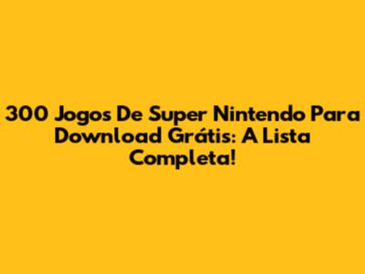 300 Jogos De Super Nintendo Para Download Grátis: A Lista Completa!