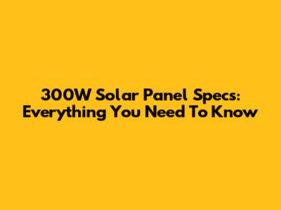 300W Solar Panel Specs: Everything You Need To Know