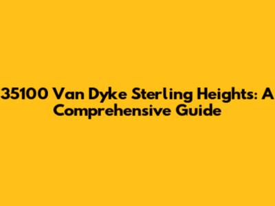 35100 Van Dyke Sterling Heights: A Comprehensive Guide