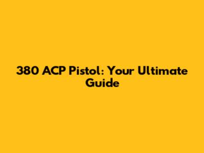 380 ACP Pistol: Your Ultimate Guide