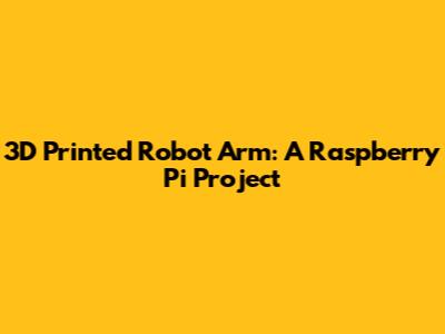 3D Printed Robot Arm: A Raspberry Pi Project