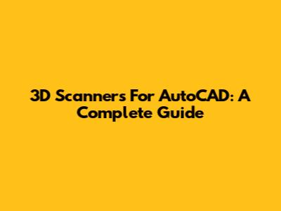 3D Scanners For AutoCAD: A Complete Guide