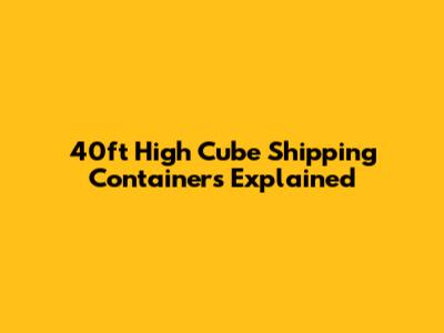 40ft High Cube Shipping Containers Explained