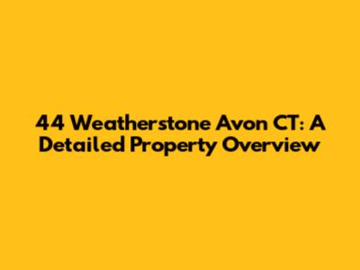 44 Weatherstone Avon CT: A Detailed Property Overview