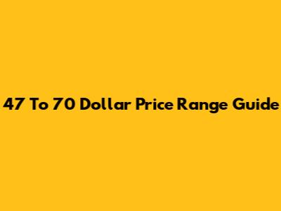 47 To 70 Dollar Price Range Guide