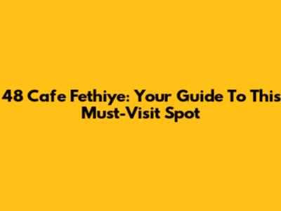 48 Cafe Fethiye: Your Guide To This Must-Visit Spot