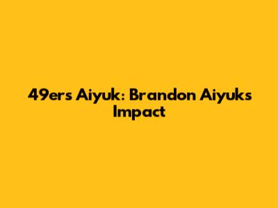 49ers Aiyuk: Brandon Aiyuk's Impact