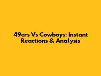 49ers Vs Cowboys: Instant Reactions & Analysis