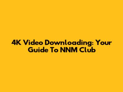 4K Video Downloading: Your Guide To NNM Club