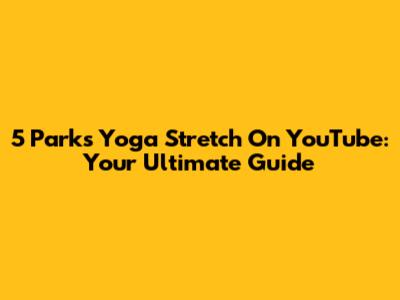 5 Parks Yoga Stretch On YouTube: Your Ultimate Guide