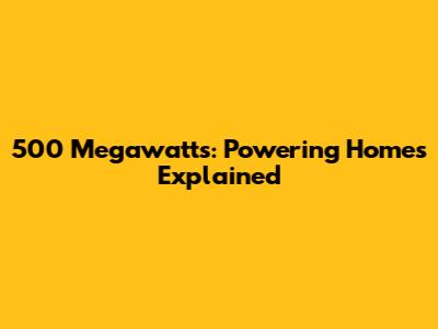 500 Megawatts: Powering Homes Explained