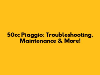 50cc Piaggio: Troubleshooting, Maintenance & More!