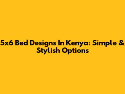 5x6 Bed Designs In Kenya: Simple & Stylish Options