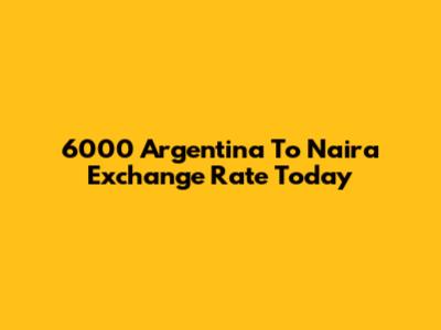 6000 Argentina To Naira Exchange Rate Today