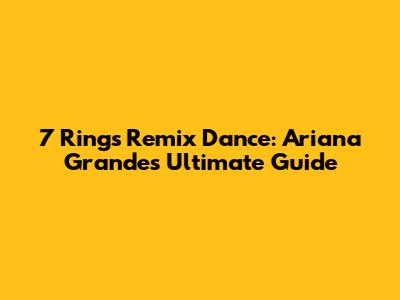 7 Rings Remix Dance: Ariana Grande's Ultimate Guide