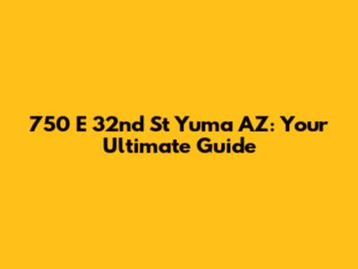 750 E 32nd St Yuma AZ: Your Ultimate Guide