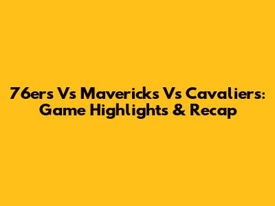 76ers Vs Mavericks Vs Cavaliers: Game Highlights & Recap