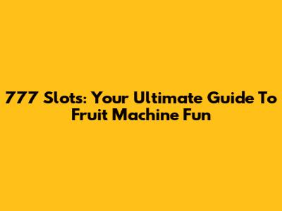 777 Slots: Your Ultimate Guide To Fruit Machine Fun