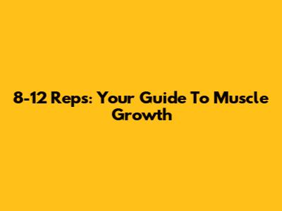 8-12 Reps: Your Guide To Muscle Growth