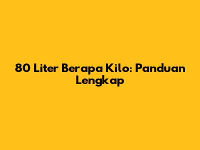 80 Liter Berapa Kilo: Panduan Lengkap