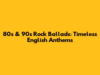 80s & 90s Rock Ballads: Timeless English Anthems