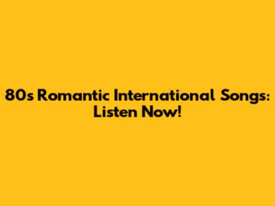 80s Romantic International Songs: Listen Now!