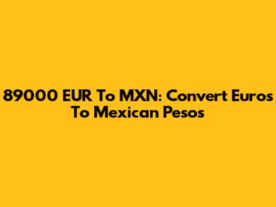 89000 EUR To MXN: Convert Euros To Mexican Pesos
