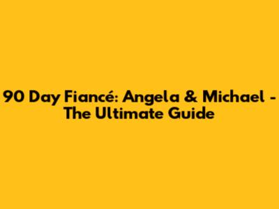 90 Day Fiancé: Angela & Michael - The Ultimate Guide