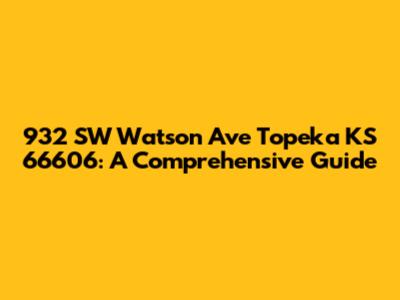 932 SW Watson Ave Topeka KS 66606: A Comprehensive Guide