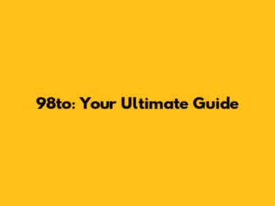 98to: Your Ultimate Guide