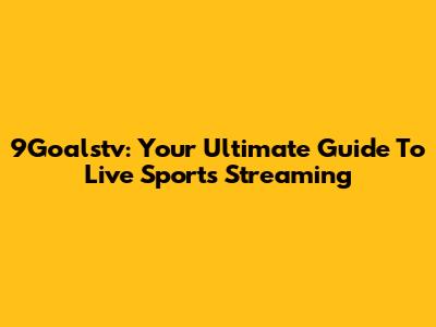 9Goalstv: Your Ultimate Guide To Live Sports Streaming