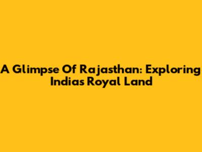 A Glimpse Of Rajasthan: Exploring India's Royal Land