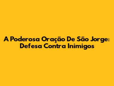 A Poderosa Oração De São Jorge: Defesa Contra Inimigos