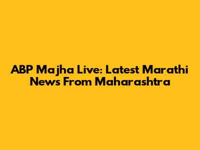 ABP Majha Live: Latest Marathi News From Maharashtra