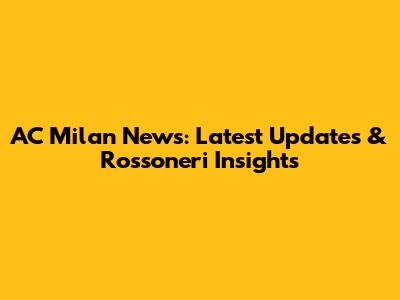 AC Milan News: Latest Updates & Rossoneri Insights