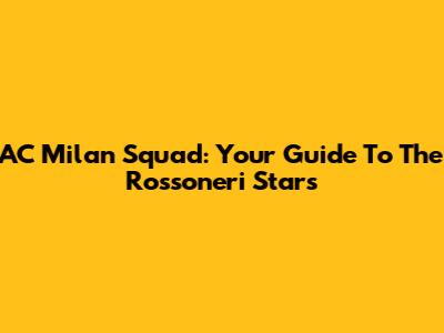 AC Milan Squad: Your Guide To The Rossoneri Stars