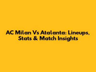 AC Milan Vs Atalanta: Lineups, Stats & Match Insights