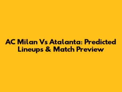 AC Milan Vs Atalanta: Predicted Lineups & Match Preview