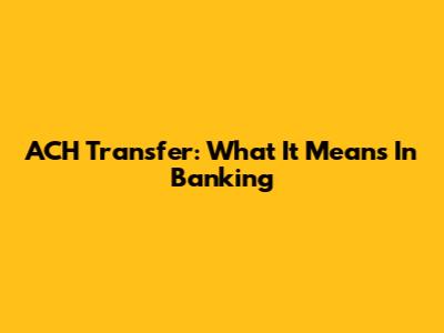 ACH Transfer: What It Means In Banking
