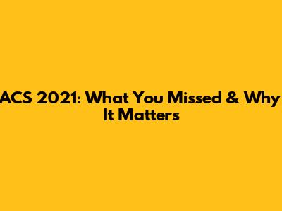 ACS 2021: What You Missed & Why It Matters