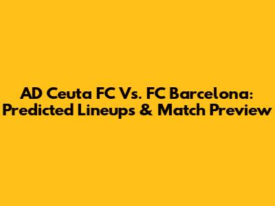 AD Ceuta FC Vs. FC Barcelona: Predicted Lineups & Match Preview