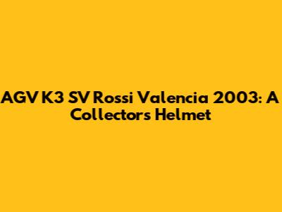 AGV K3 SV Rossi Valencia 2003: A Collector's Helmet