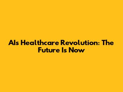 AI's Healthcare Revolution: The Future Is Now