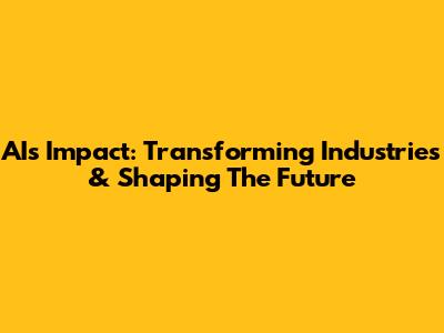 AI's Impact: Transforming Industries & Shaping The Future
